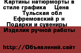 Картины натюрморты в стиле графика  › Цена ­ 250 - Тульская обл., Ефремовский р-н Подарки и сувениры » Изделия ручной работы   